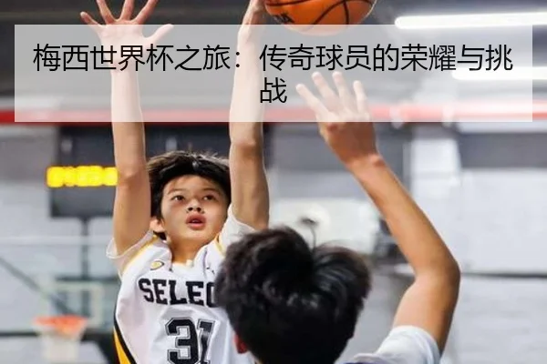 梅西世界杯之旅：传奇球员的荣耀与挑战