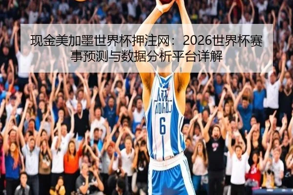 现金美加墨世界杯押注网：2026世界杯赛事预测与数据分析平台详解