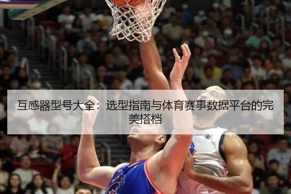 互感器型号大全：选型指南与体育赛事数据平台的完美搭档