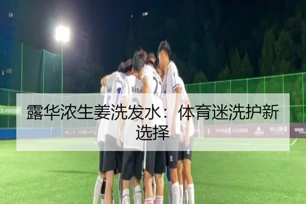 露华浓生姜洗发水：体育迷洗护新选择