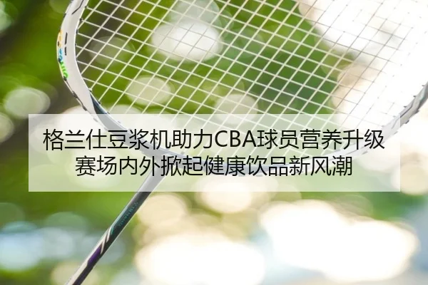 格兰仕豆浆机助力CBA球员营养升级 赛场内外掀起健康饮品新风潮