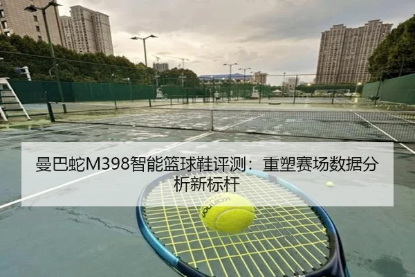 曼巴蛇M398智能篮球鞋评测：重塑赛场数据分析新标杆