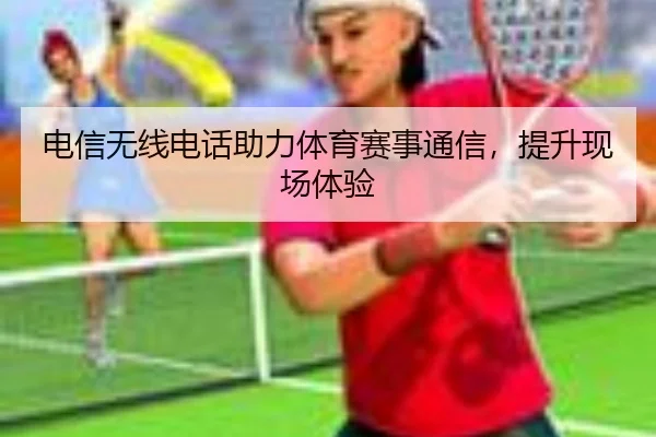 电信无线电话助力体育赛事通信，提升现场体验
