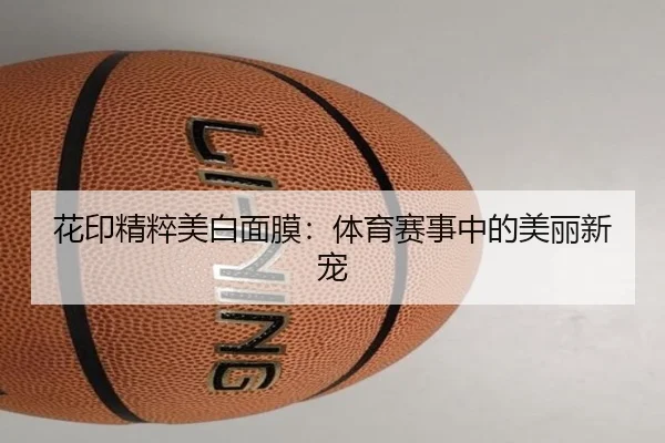 花印精粹美白面膜：体育赛事中的美丽新宠