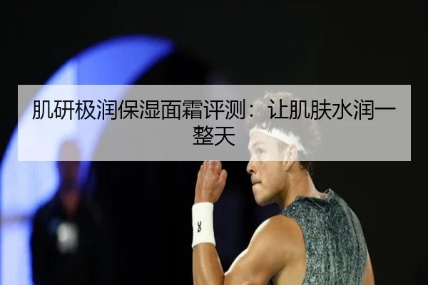 肌研极润保湿面霜评测：让肌肤水润一整天