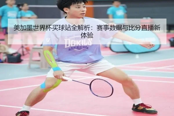 美加墨世界杯买球站全解析：赛事数据与比分直播新体验